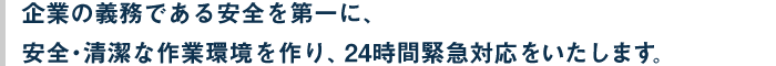 企業の義務である安全を第一に、安全・清潔な作業環境を作り、24時間緊急対応をいたします。